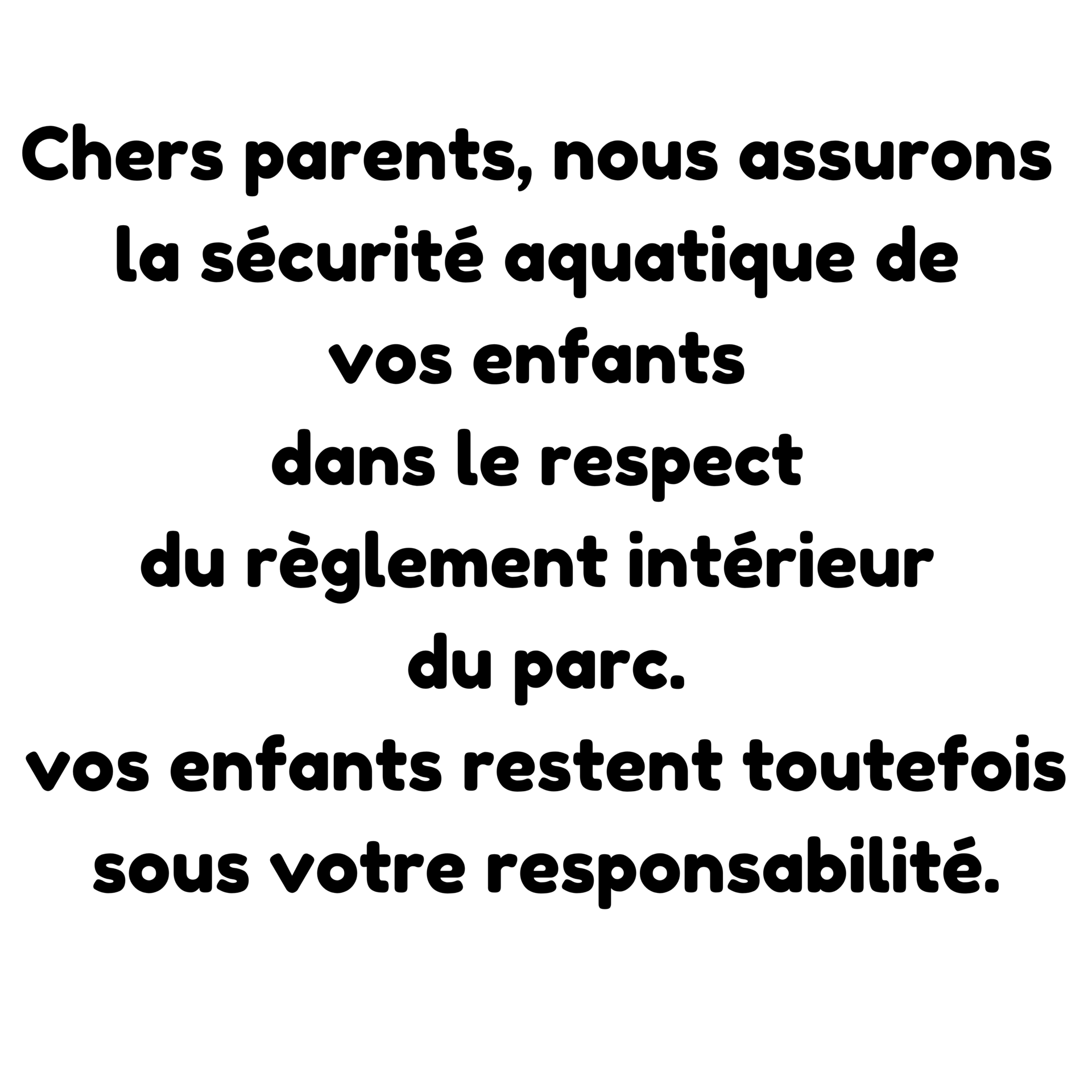Chers parents nous assurons la sécurité de vos enfants dans le respect du règlement intérieur d'Aquaparc. Vos enfants restent toutefois sous votre pleine et entière responsabilité.